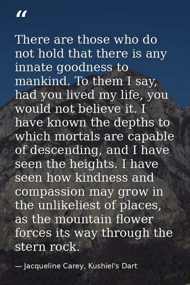 There are those who do not hold that there is any innate goodness to mankind. To them I say, had you lived my life, you  — Jacqueline Carey, Kushiel's Dart