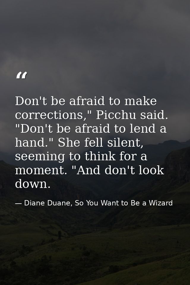 Don't be afraid to make corrections," Picchu said. "Don't be afraid to lend a hand." She fell silent, seeming to think f — Diane Duane, So You Want to Be a Wizard