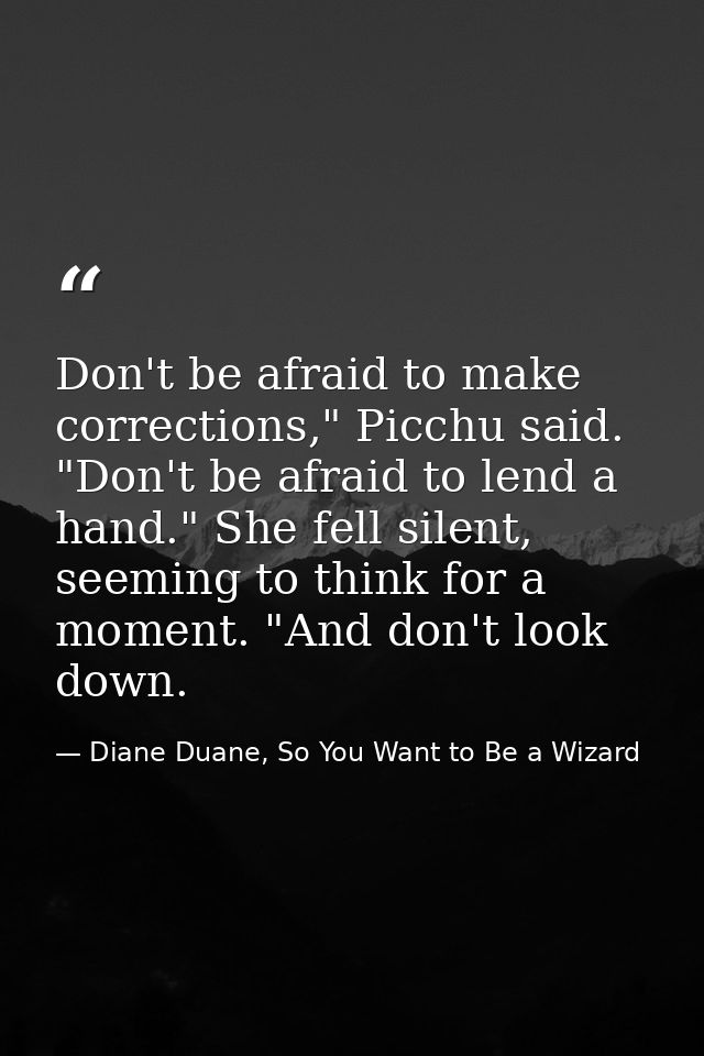 Don't be afraid to make corrections," Picchu said. "Don't be afraid to lend a hand." She fell silent, seeming to think f — Diane Duane, So You Want to Be a Wizard