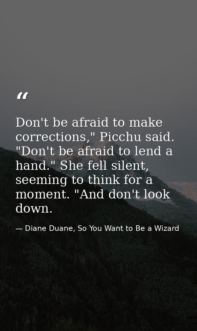 Don't be afraid to make corrections," Picchu said. "Don't be afraid to lend a hand." She fell silent, seeming to think f — Diane Duane, So You Want to Be a Wizard