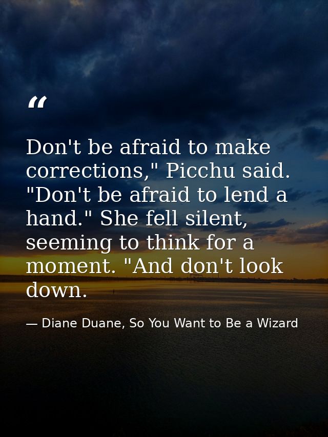 Don't be afraid to make corrections," Picchu said. "Don't be afraid to lend a hand." She fell silent, seeming to think f — Diane Duane, So You Want to Be a Wizard
