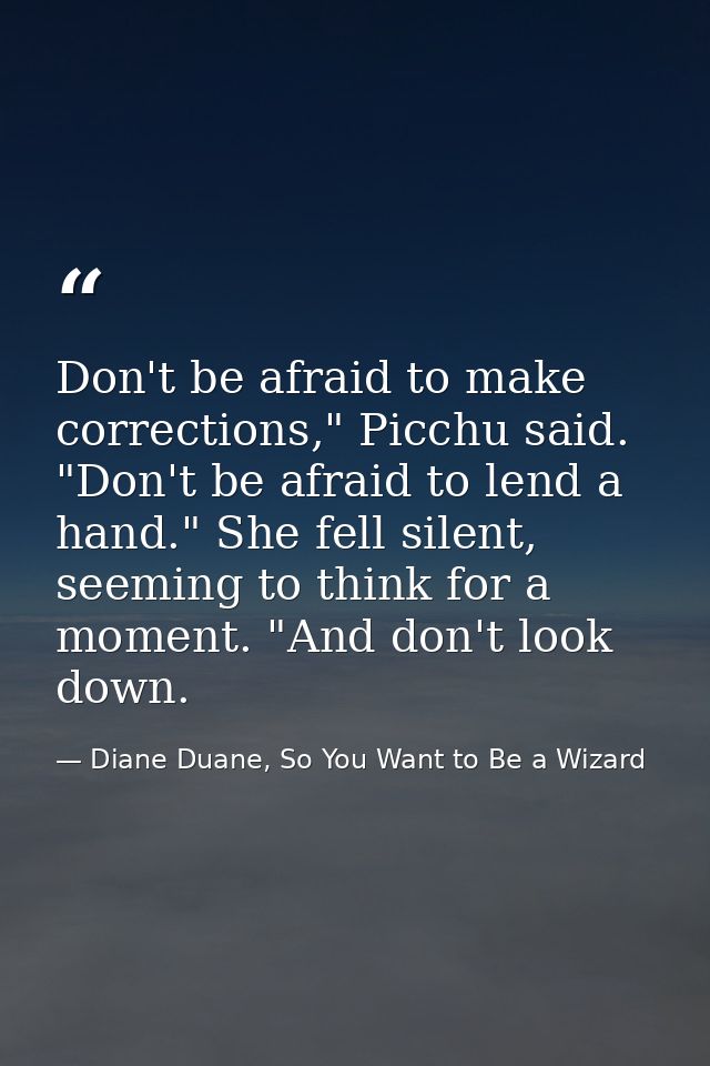 Don't be afraid to make corrections," Picchu said. "Don't be afraid to lend a hand." She fell silent, seeming to think f — Diane Duane, So You Want to Be a Wizard