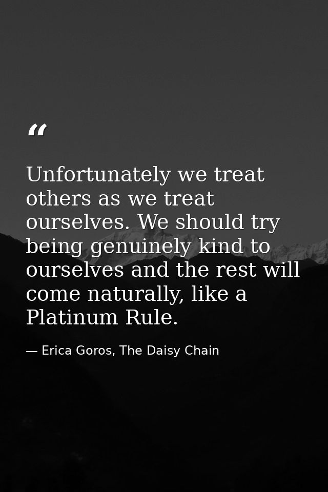 Unfortunately we treat others as we treat ourselves. We should try being genuinely kind to ourselves and the rest will c — Erica Goros, The Daisy Chain