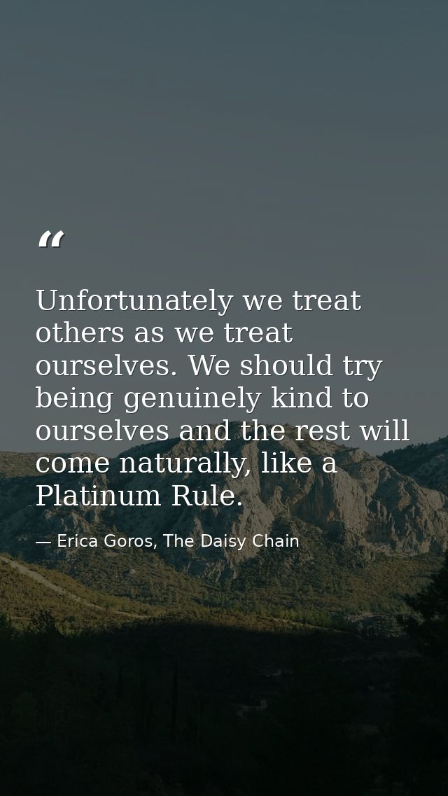 Unfortunately we treat others as we treat ourselves. We should try being genuinely kind to ourselves and the rest will c — Erica Goros, The Daisy Chain