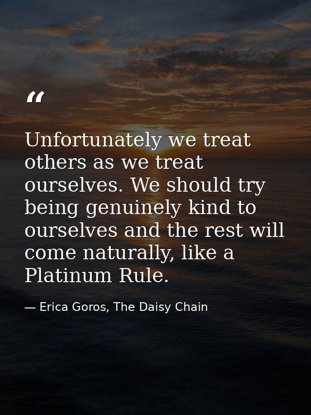 Unfortunately we treat others as we treat ourselves. We should try being genuinely kind to ourselves and the rest will c — Erica Goros, The Daisy Chain