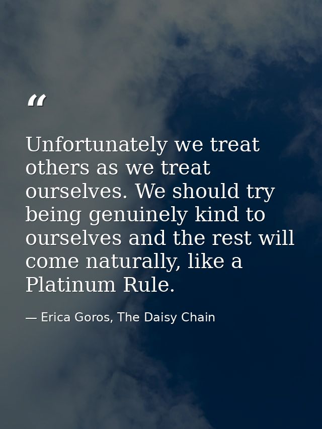 Unfortunately we treat others as we treat ourselves. We should try being genuinely kind to ourselves and the rest will c — Erica Goros, The Daisy Chain