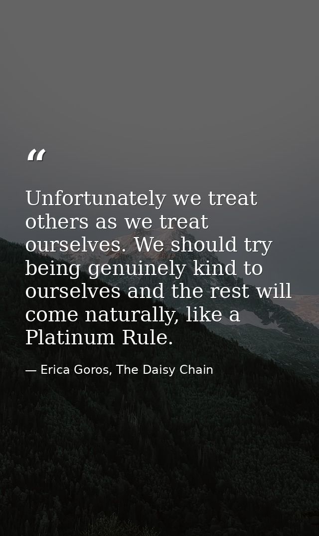 Unfortunately we treat others as we treat ourselves. We should try being genuinely kind to ourselves and the rest will c — Erica Goros, The Daisy Chain