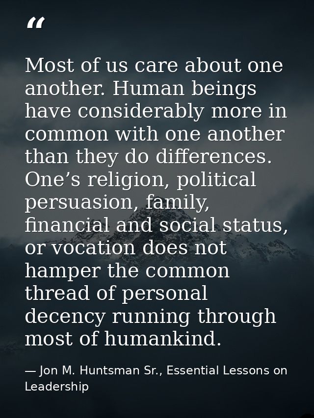 Most of us care about one another. Human beings have considerably more in common with one another than they do differenc — Jon M. Huntsman Sr., Essential Lessons on Leadership