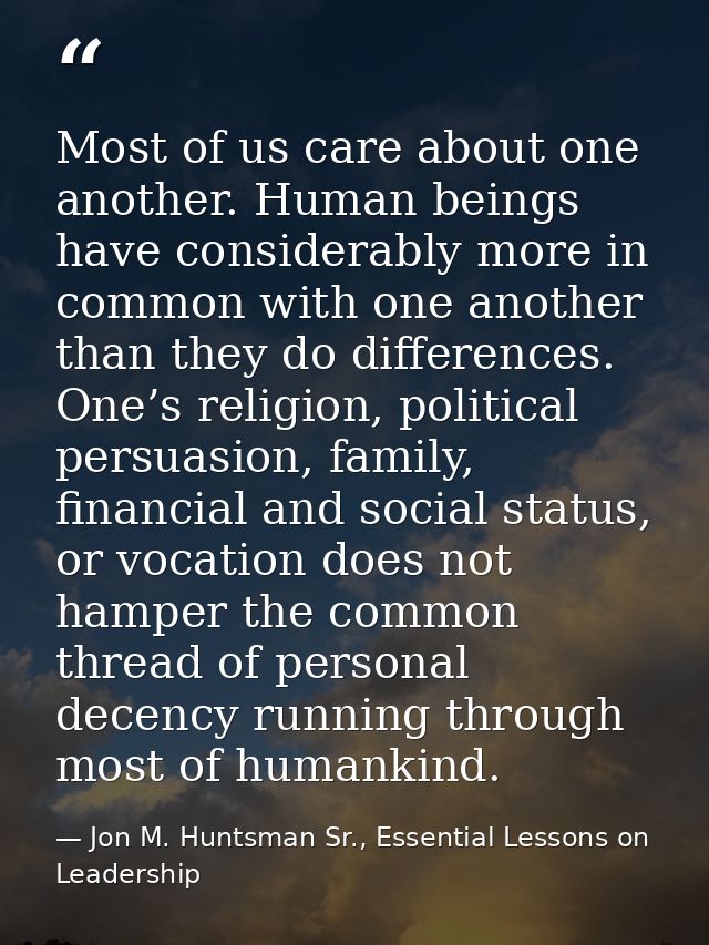 Most of us care about one another. Human beings have considerably more in common with one another than they do differenc — Jon M. Huntsman Sr., Essential Lessons on Leadership