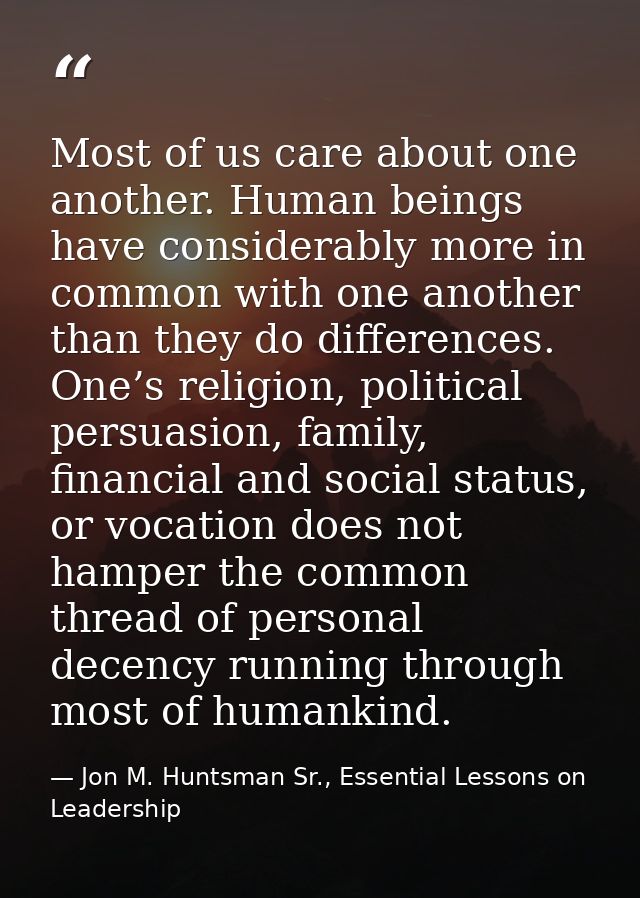 Most of us care about one another. Human beings have considerably more in common with one another than they do differenc — Jon M. Huntsman Sr., Essential Lessons on Leadership