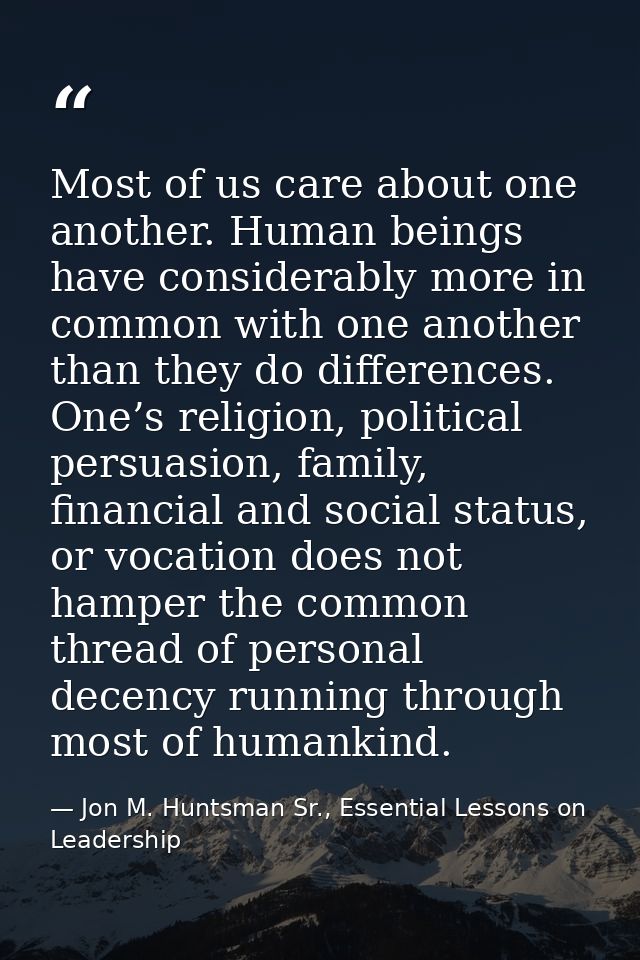 Most of us care about one another. Human beings have considerably more in common with one another than they do differenc — Jon M. Huntsman Sr., Essential Lessons on Leadership