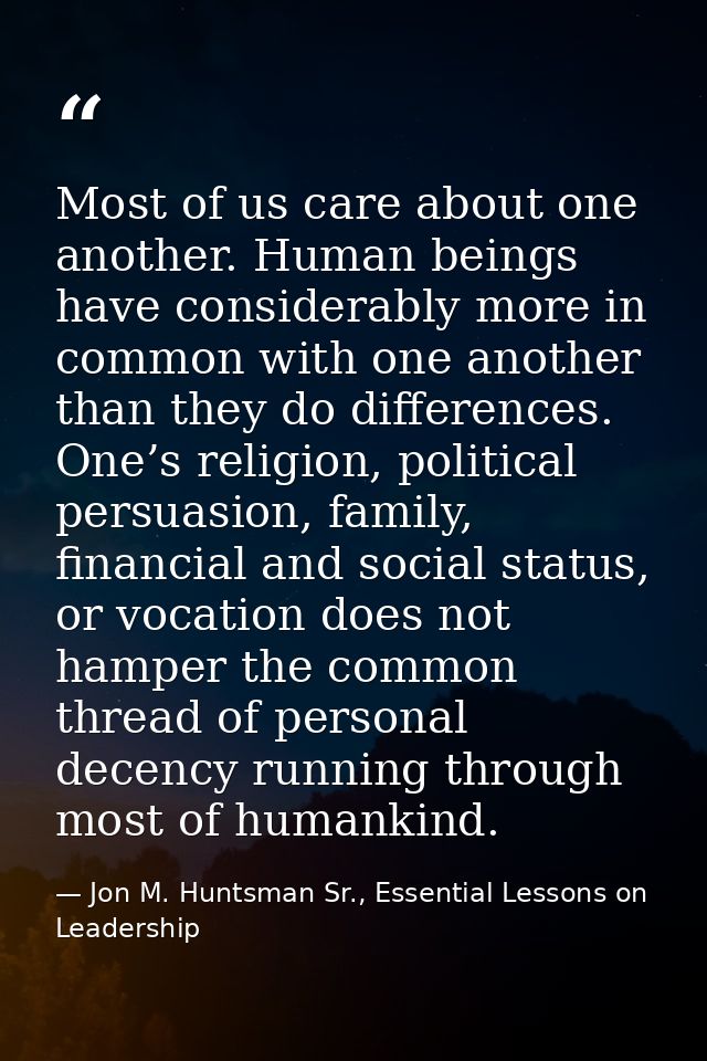 Most of us care about one another. Human beings have considerably more in common with one another than they do differenc — Jon M. Huntsman Sr., Essential Lessons on Leadership