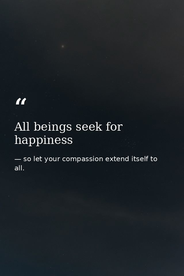 All beings seek for happiness — so let your compassion extend itself to all.