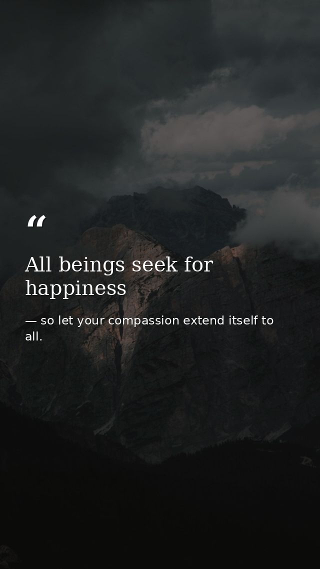 All beings seek for happiness — so let your compassion extend itself to all.