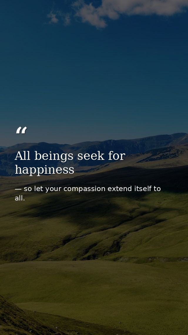 All beings seek for happiness — so let your compassion extend itself to all.