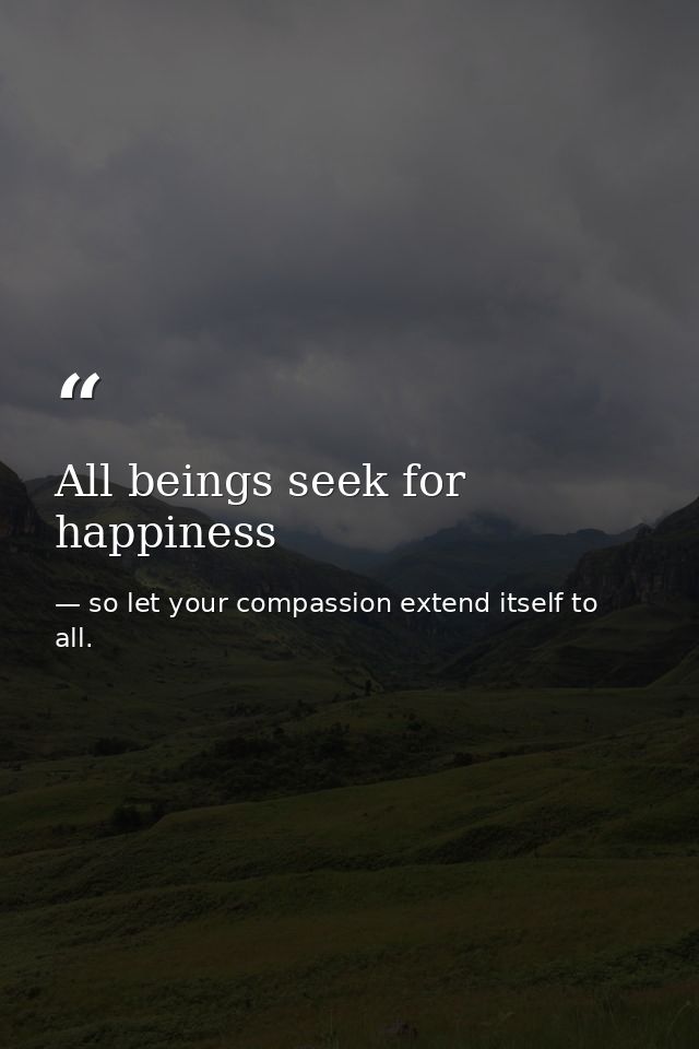 All beings seek for happiness — so let your compassion extend itself to all.