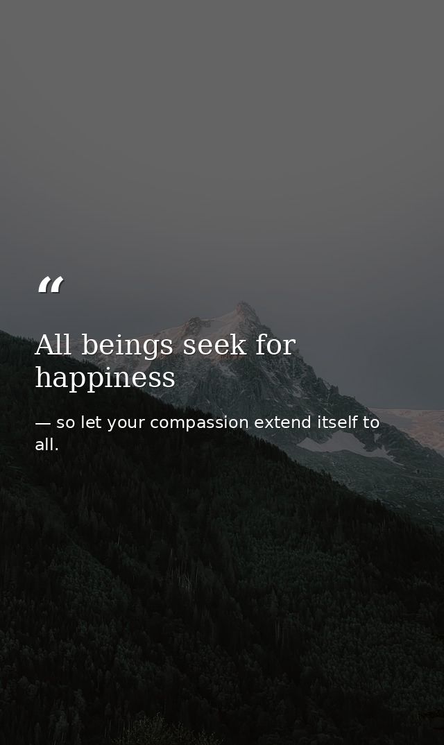 All beings seek for happiness — so let your compassion extend itself to all.