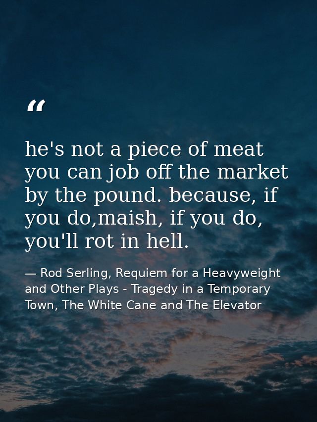 he's not a piece of meat you can job off the market by the pound. because, if you do,maish, if you do, you'll rot in hel — Rod Serling, Requiem for a Heavyweight and Other Plays - Tragedy in a Temporary Town, The White Cane and The Elevator
