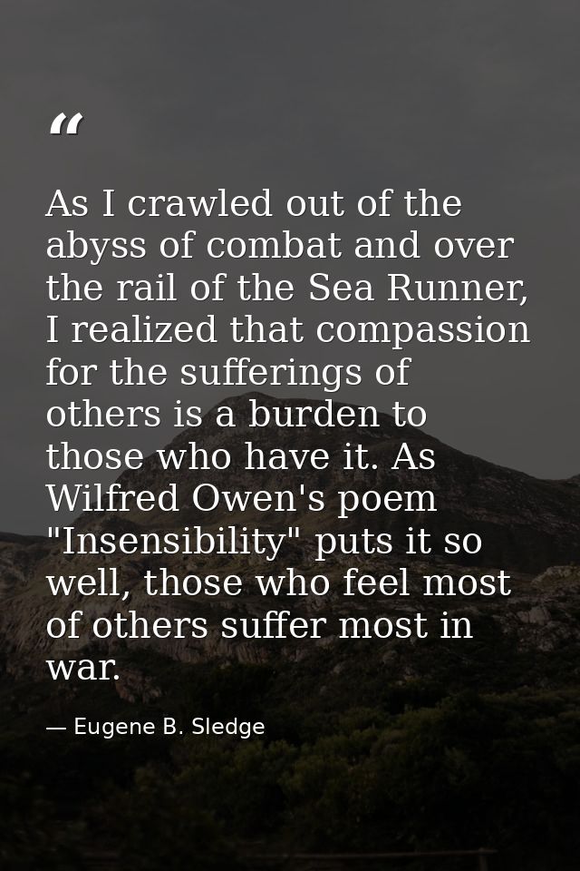 As I crawled out of the abyss of combat and over the rail of the Sea Runner, I realized that compassion for the sufferin — Eugene B. Sledge