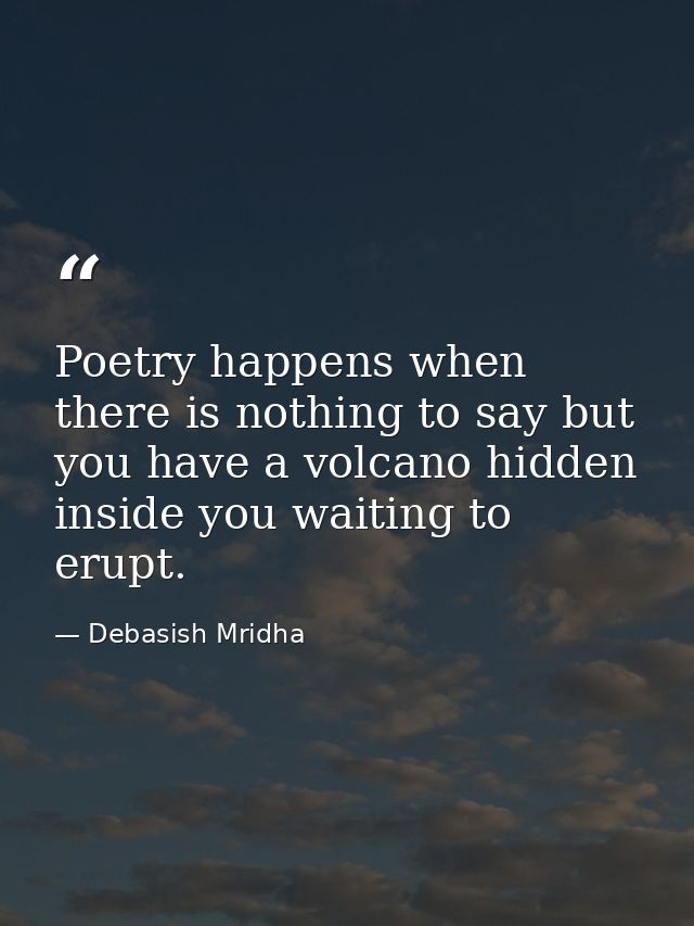 Poetry happens when there is nothing to say but you have a volcano hidden inside you waiting to erupt. — Debasish Mridha