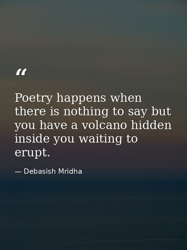 Poetry happens when there is nothing to say but you have a volcano hidden inside you waiting to erupt. — Debasish Mridha