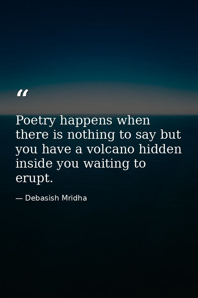 Poetry happens when there is nothing to say but you have a volcano hidden inside you waiting to erupt. — Debasish Mridha
