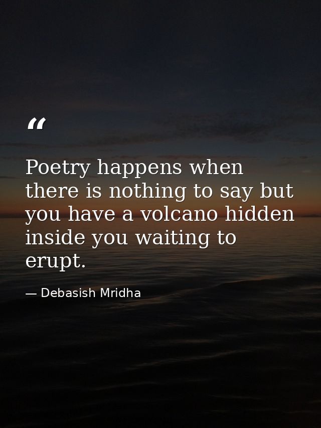 Poetry happens when there is nothing to say but you have a volcano hidden inside you waiting to erupt. — Debasish Mridha