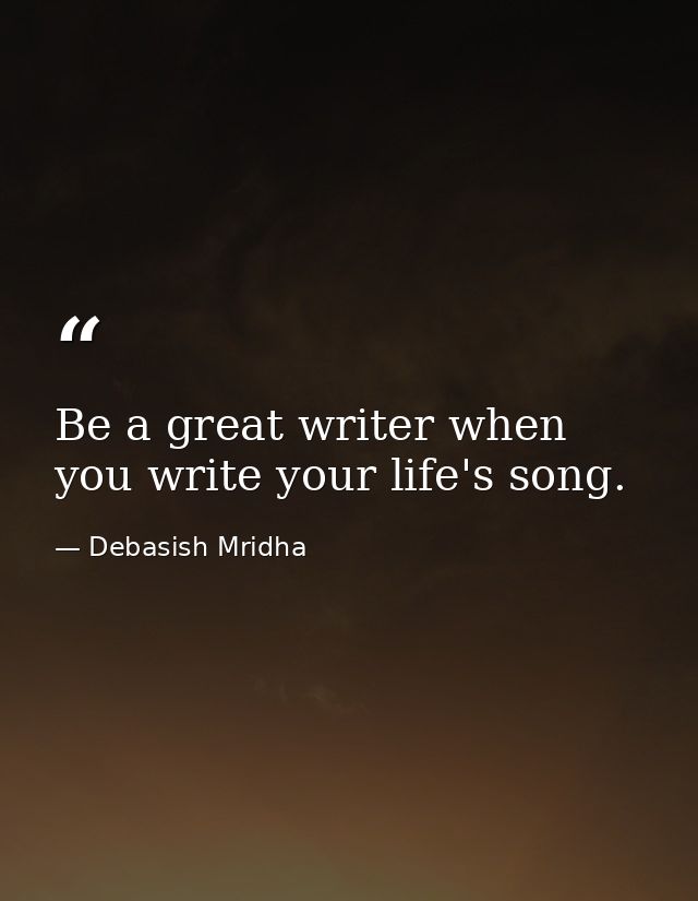 Be a great writer when you write your life's song. — Debasish Mridha