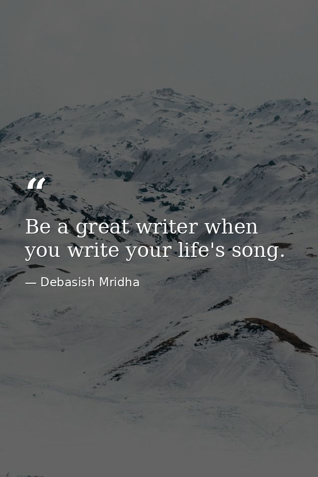 Be a great writer when you write your life's song. — Debasish Mridha