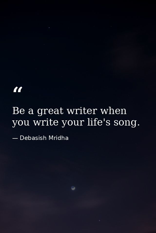 Be a great writer when you write your life's song. — Debasish Mridha