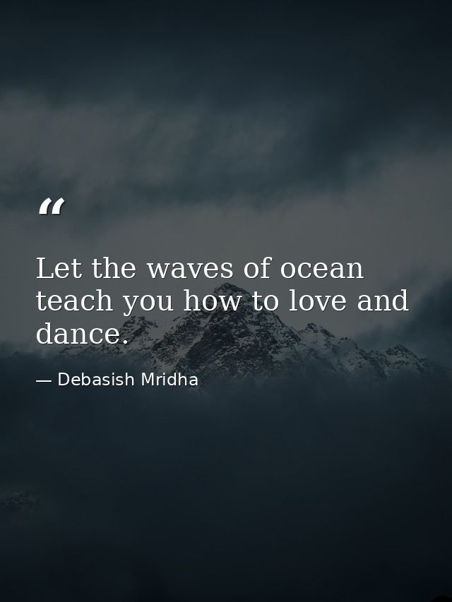 Let the waves of ocean teach you how to love and dance. — Debasish Mridha
