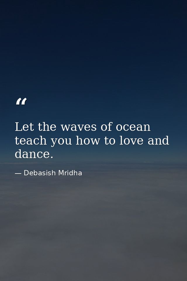 Let the waves of ocean teach you how to love and dance. — Debasish Mridha
