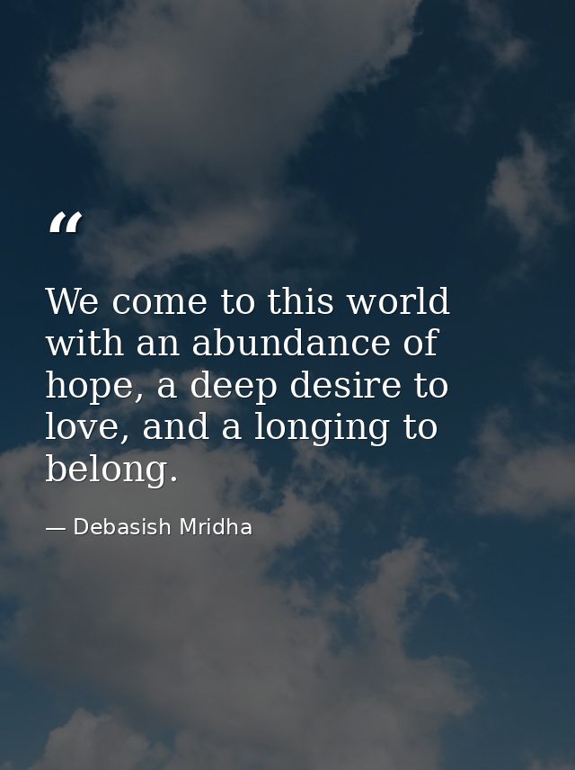 We come to this world with an abundance of hope, a deep desire to love, and a longing to belong. — Debasish Mridha