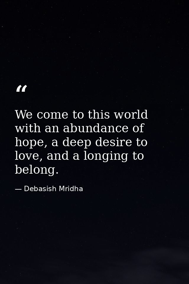 We come to this world with an abundance of hope, a deep desire to love, and a longing to belong. — Debasish Mridha