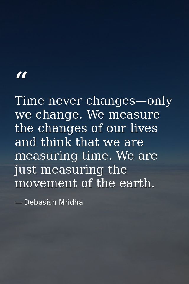Time never changes—only we change. We measure the changes of our lives and think that we are measuring time. We are just — Debasish Mridha