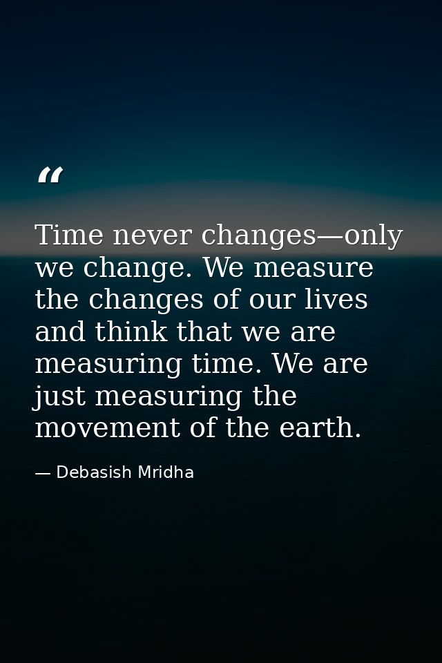 Time never changes—only we change. We measure the changes of our lives and think that we are measuring time. We are just — Debasish Mridha