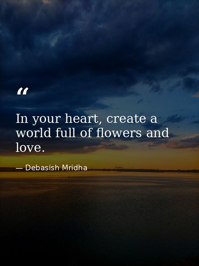 In your heart, create a world full of flowers and love. — Debasish Mridha