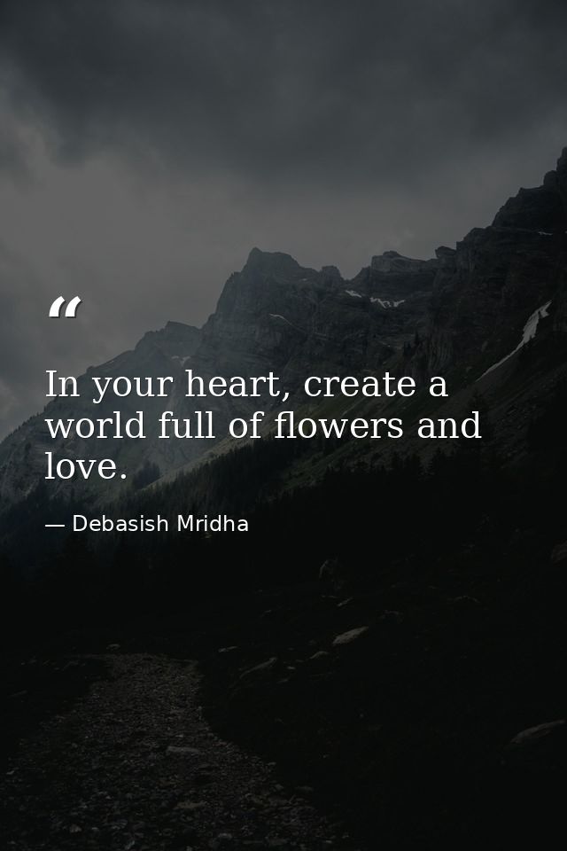 In your heart, create a world full of flowers and love. — Debasish Mridha