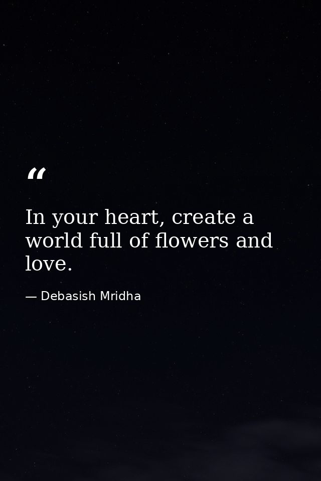 In your heart, create a world full of flowers and love. — Debasish Mridha