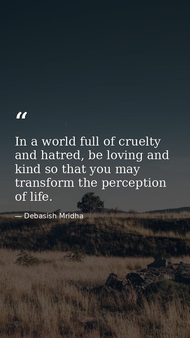 In a world full of cruelty and hatred, be loving and kind so that you may transform the perception of life. — Debasish Mridha