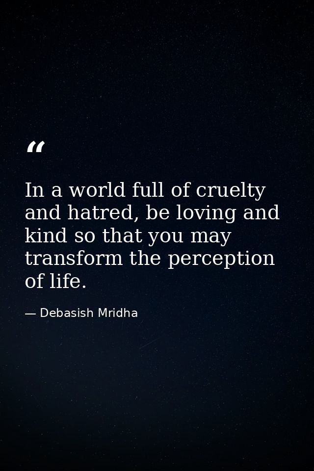 In a world full of cruelty and hatred, be loving and kind so that you may transform the perception of life. — Debasish Mridha