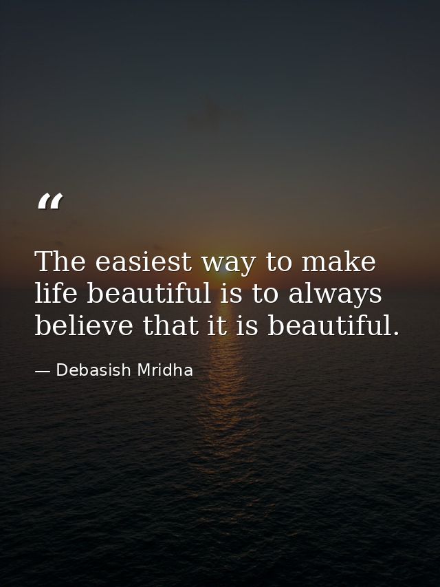 The easiest way to make life beautiful is to always believe that it is beautiful. — Debasish Mridha