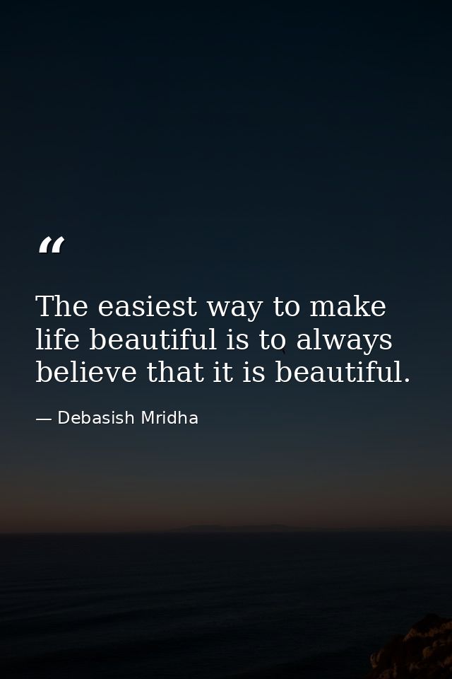 The easiest way to make life beautiful is to always believe that it is beautiful. — Debasish Mridha