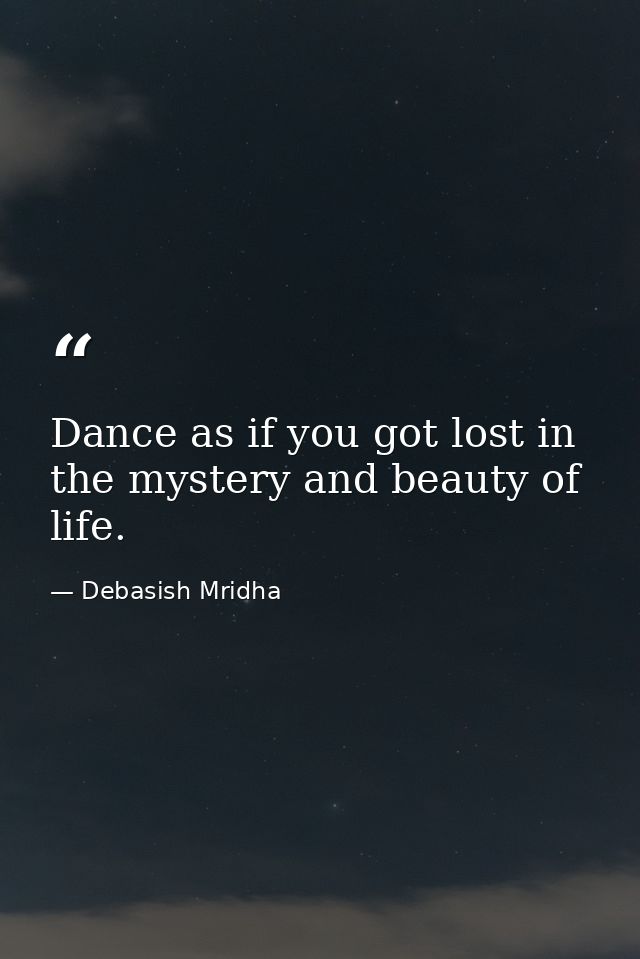 Dance as if you got lost in the mystery and beauty of life. — Debasish Mridha
