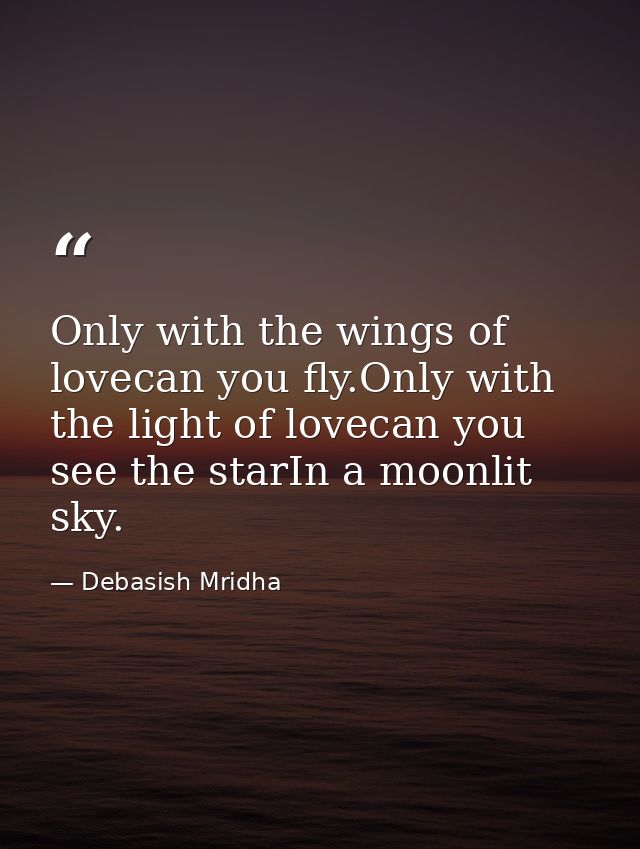 Only with the wings of lovecan you fly.Only with the light of lovecan you see the starIn a moonlit sky. — Debasish Mridha