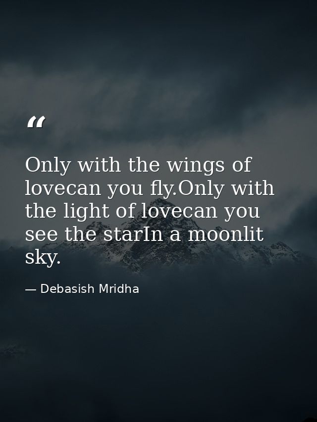 Only with the wings of lovecan you fly.Only with the light of lovecan you see the starIn a moonlit sky. — Debasish Mridha