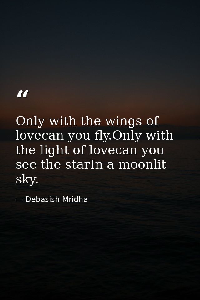 Only with the wings of lovecan you fly.Only with the light of lovecan you see the starIn a moonlit sky. — Debasish Mridha