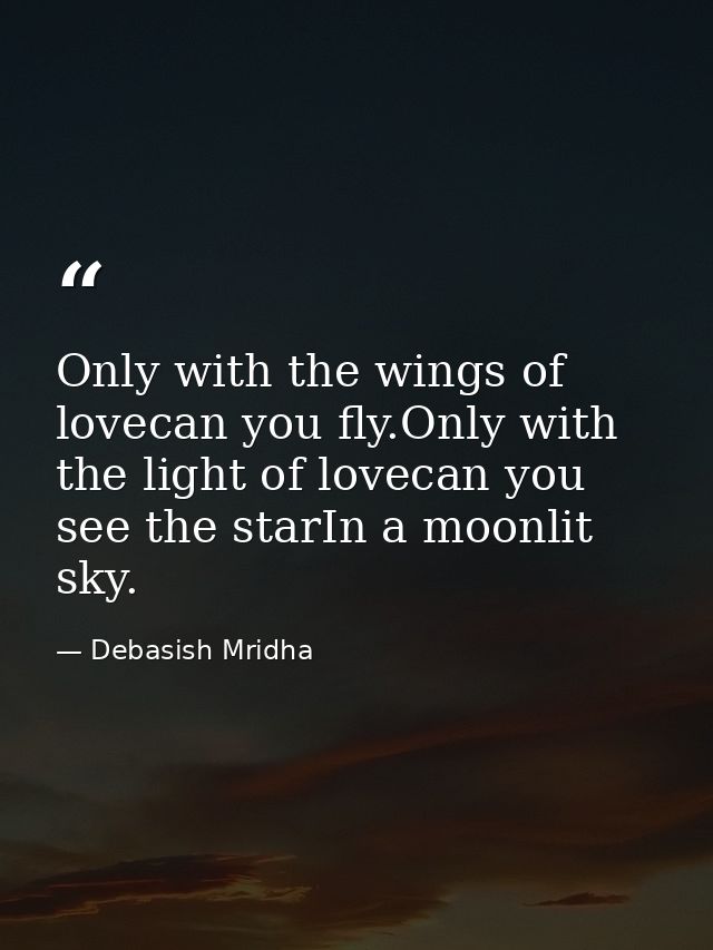 Only with the wings of lovecan you fly.Only with the light of lovecan you see the starIn a moonlit sky. — Debasish Mridha
