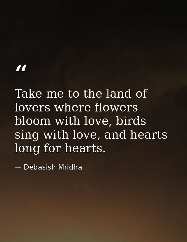 Take me to the land of lovers where flowers bloom with love, birds sing with love, and hearts long for hearts. — Debasish Mridha