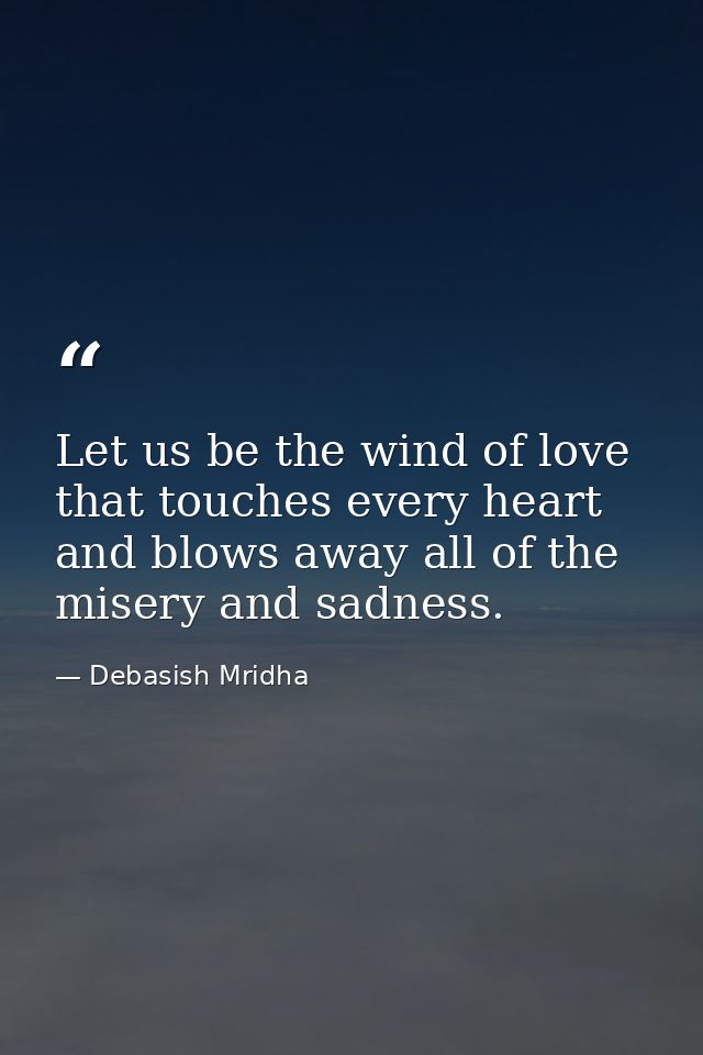Let us be the wind of love that touches every heart and blows away all of the misery and sadness. — Debasish Mridha